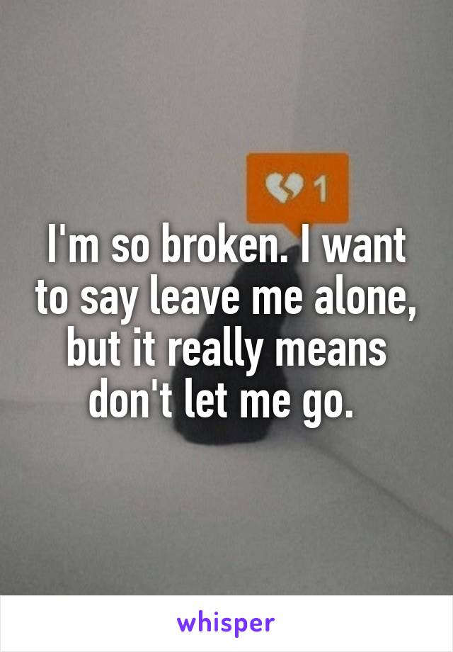 I'm so broken. I want to say leave me alone, but it really means don't let me go. 