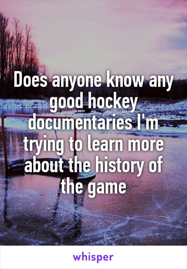 Does anyone know any good hockey documentaries I'm trying to learn more about the history of the game