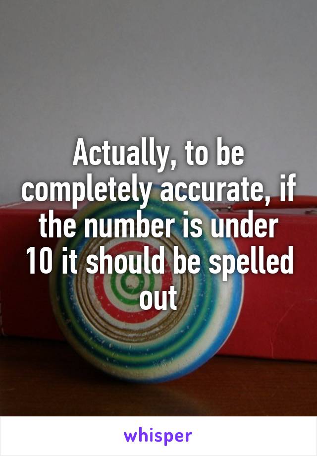 Actually, to be completely accurate, if the number is under 10 it should be spelled out