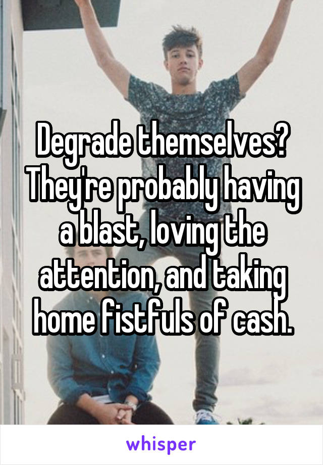 Degrade themselves? They're probably having a blast, loving the attention, and taking home fistfuls of cash.