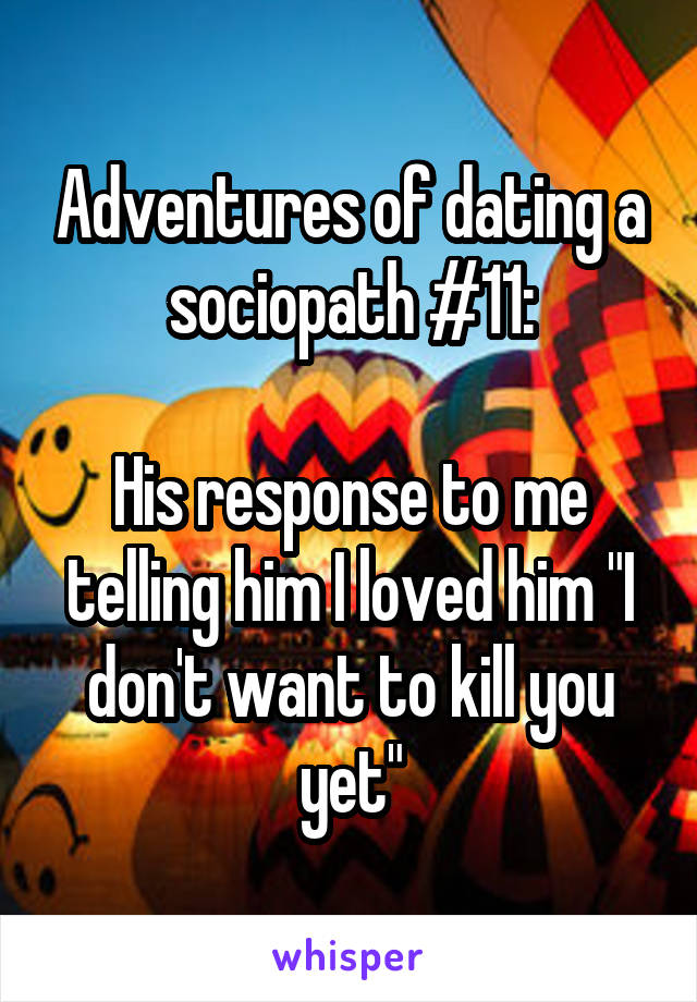 Adventures of dating a sociopath #11:

His response to me telling him I loved him "I don't want to kill you yet"