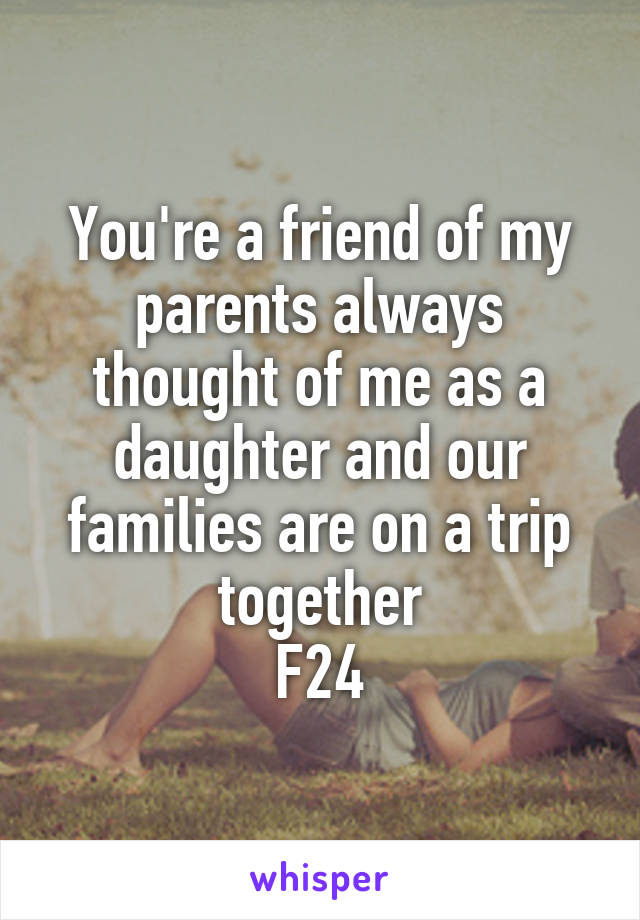 You're a friend of my parents always thought of me as a daughter and our families are on a trip together
F24