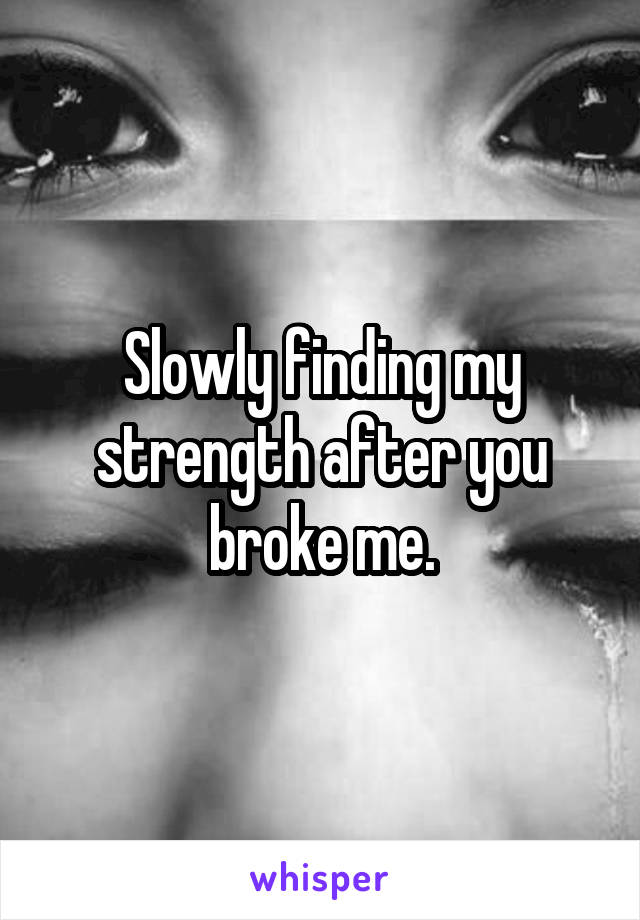 Slowly finding my strength after you broke me.