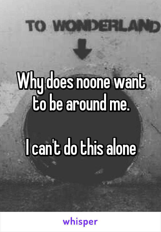 Why does noone want to be around me.

I can't do this alone