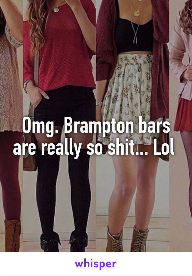 Omg. Brampton bars are really so shit... Lol 