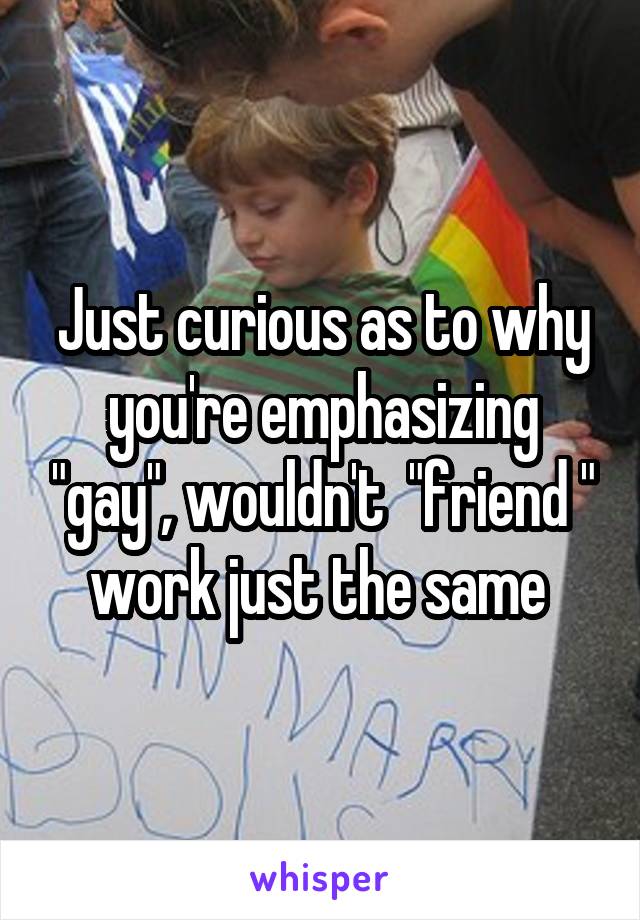 Just curious as to why you're emphasizing "gay", wouldn't  "friend " work just the same 