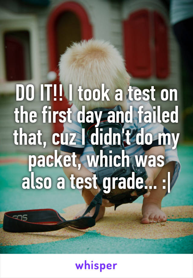 DO IT!! I took a test on the first day and failed that, cuz I didn't do my packet, which was also a test grade... :|