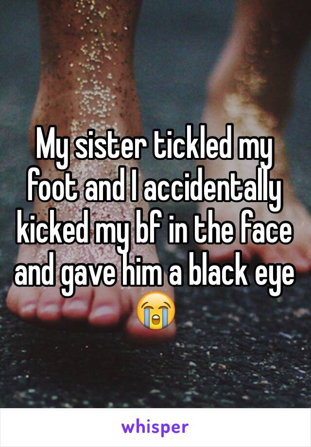 My sister tickled my foot and I accidentally kicked my bf in the face and gave him a black eye 😭