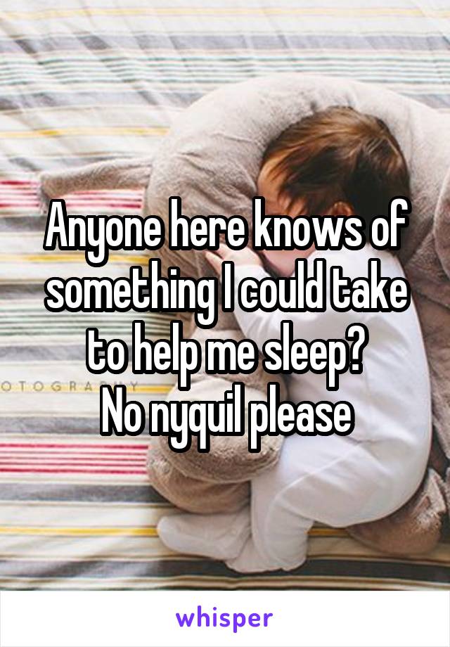 Anyone here knows of something I could take to help me sleep?
No nyquil please