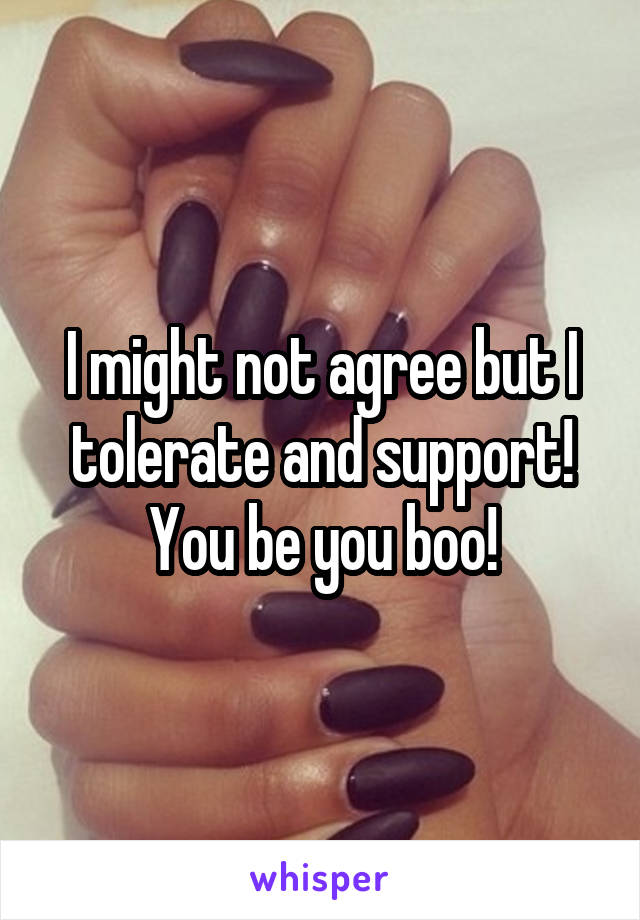 I might not agree but I tolerate and support! You be you boo!