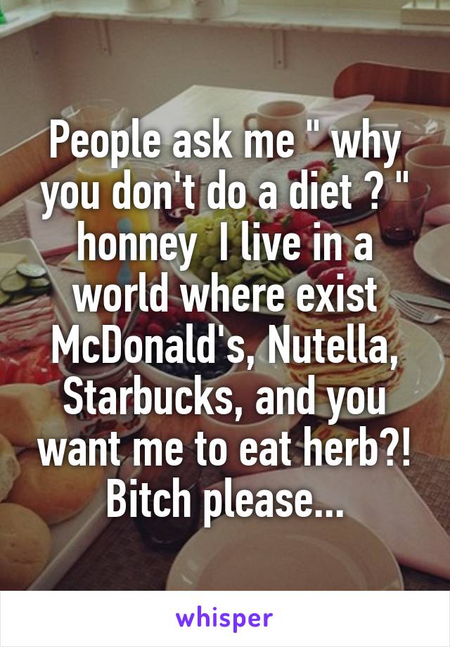 People ask me " why you don't do a diet ? " honney  I live in a world where exist McDonald's, Nutella, Starbucks, and you want me to eat herb?! Bitch please...