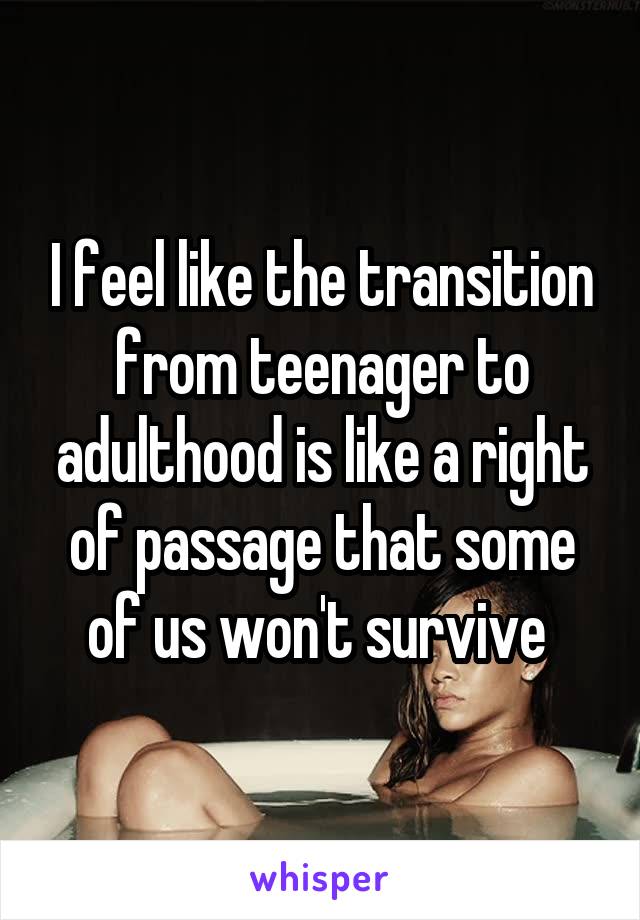 I feel like the transition from teenager to adulthood is like a right of passage that some of us won't survive 