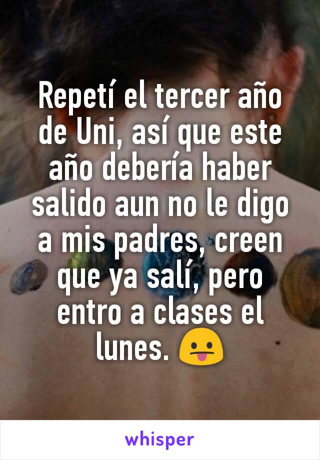 Repetí el tercer año de Uni, así que este año debería haber salido aun no le digo a mis padres, creen que ya salí, pero entro a clases el lunes. 😛