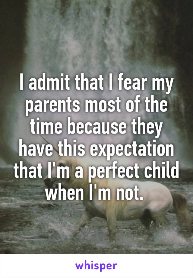 I admit that I fear my parents most of the time because they have this expectation that I'm a perfect child when I'm not. 