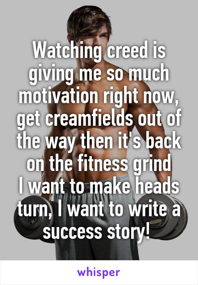 Watching creed is giving me so much motivation right now, get creamfields out of the way then it's back on the fitness grind
I want to make heads turn, I want to write a success story! 