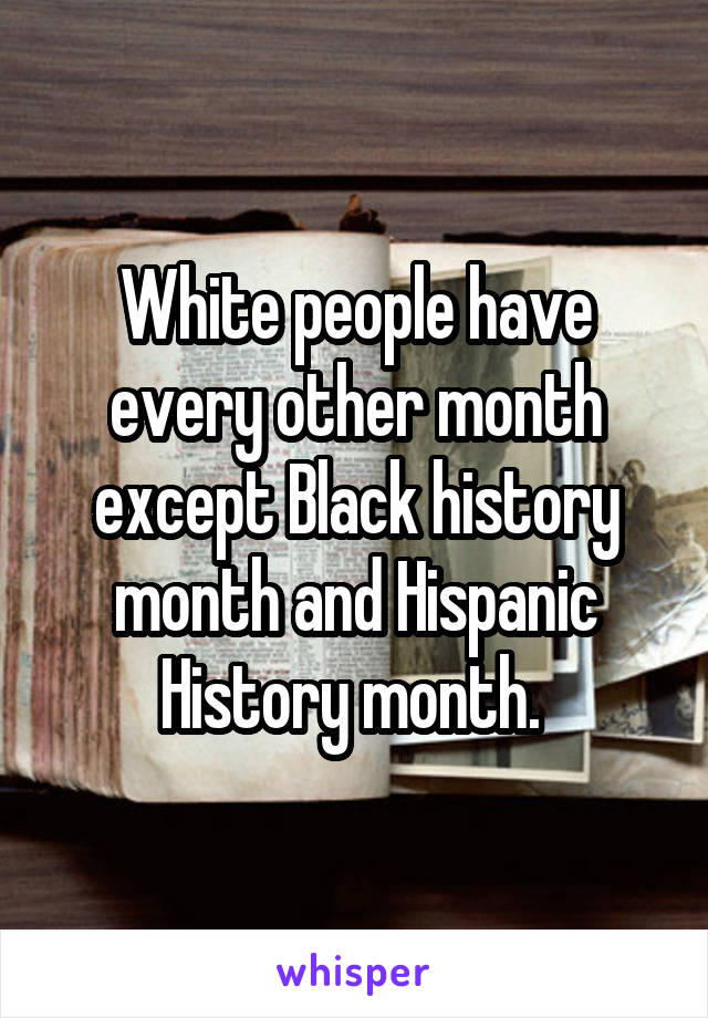 White people have every other month except Black history month and Hispanic History month. 
