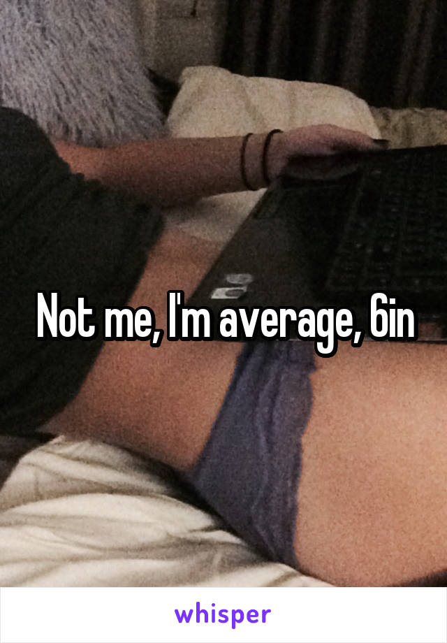 Not me, I'm average, 6in