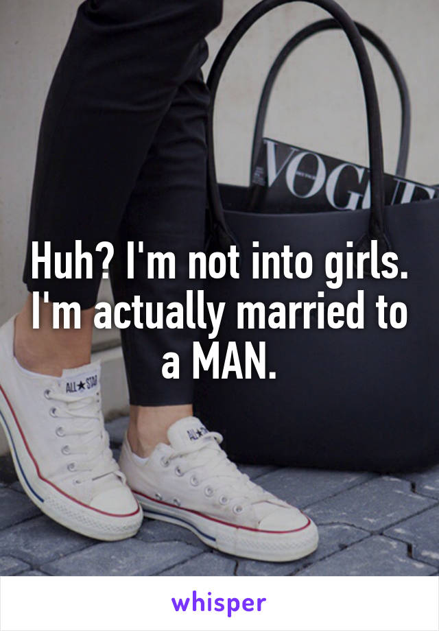 Huh? I'm not into girls. I'm actually married to a MAN.