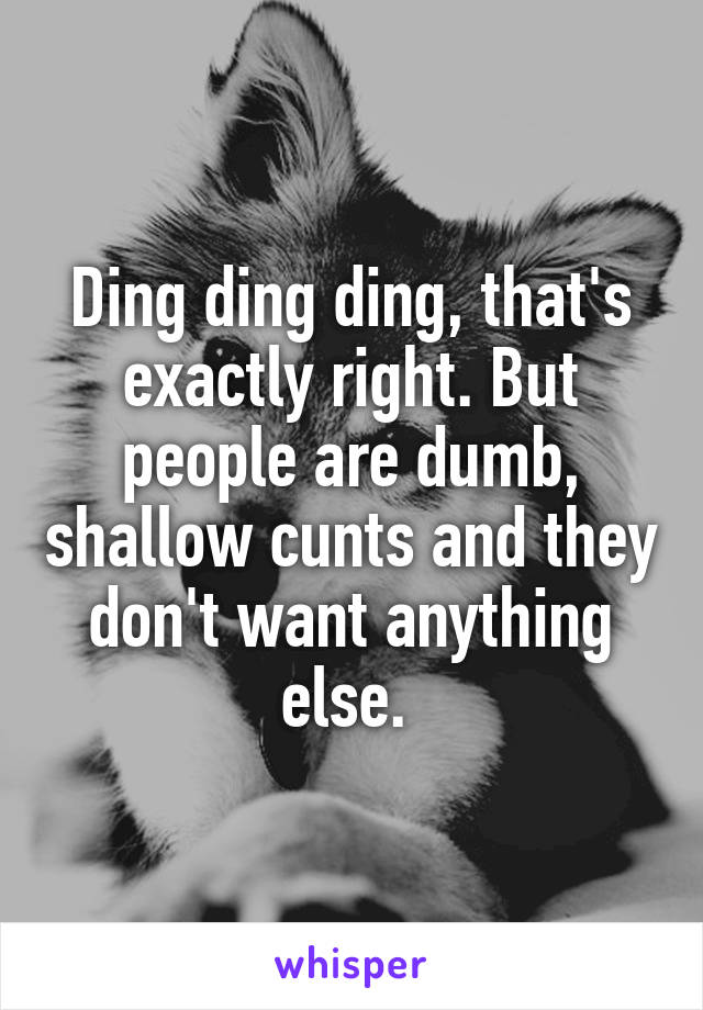 Ding ding ding, that's exactly right. But people are dumb, shallow cunts and they don't want anything else. 