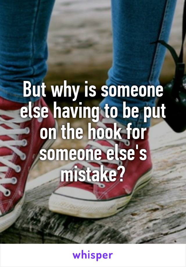 But why is someone else having to be put on the hook for someone else's mistake?