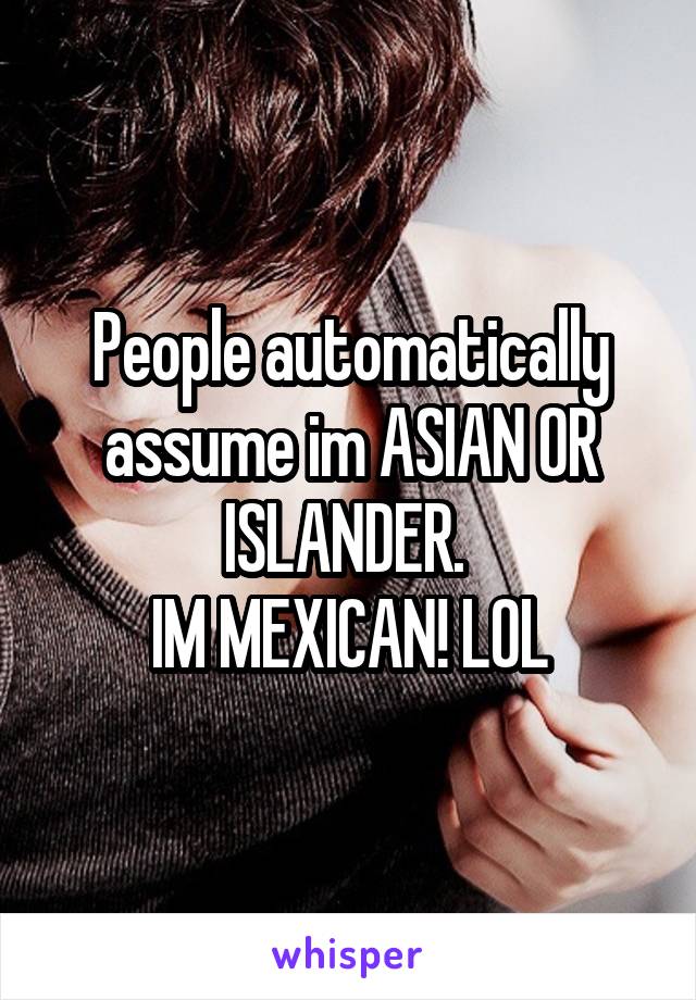 People automatically assume im ASIAN OR ISLANDER. 
IM MEXICAN! LOL