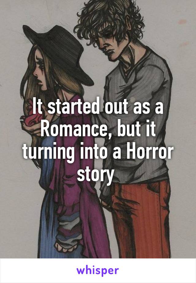 It started out as a Romance, but it turning into a Horror story 