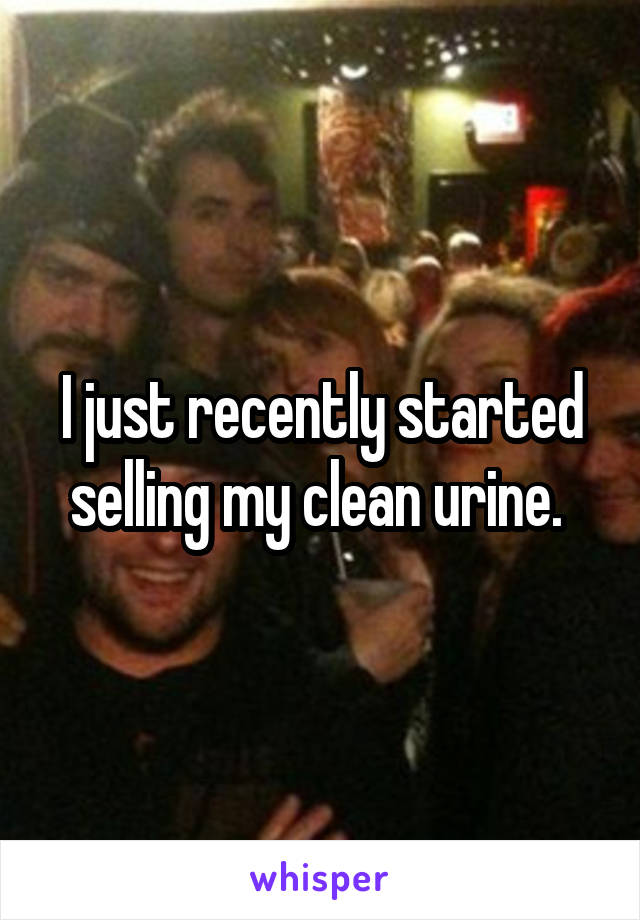 I just recently started selling my clean urine. 