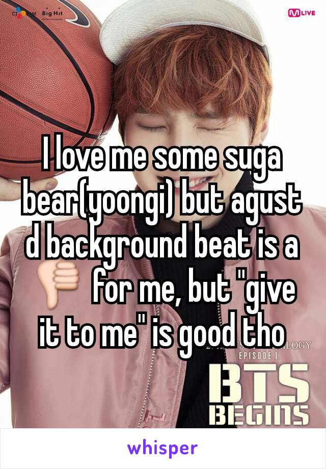 I love me some suga bear(yoongi) but agust d background beat is a 👎 for me, but "give it to me" is good tho