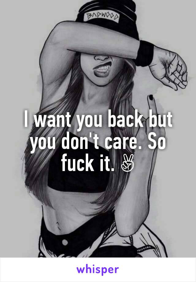 I want you back but you don't care. So fuck it. ✌