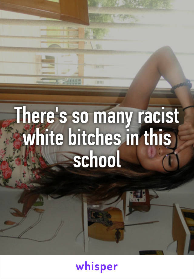 There's so many racist white bitches in this school