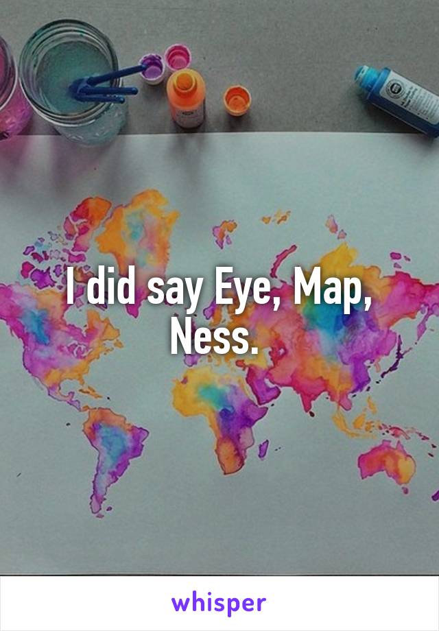 I did say Eye, Map, Ness. 