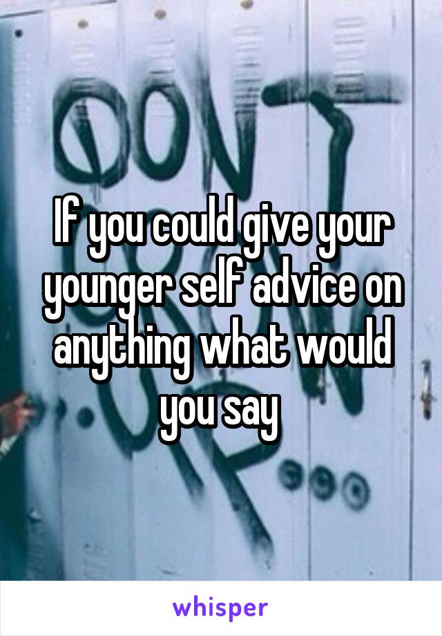 If you could give your younger self advice on anything what would you say 