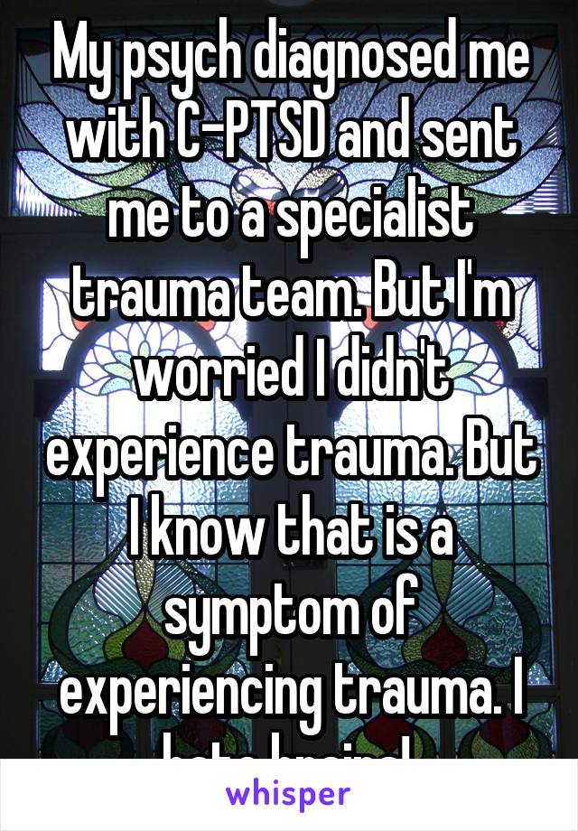 My psych diagnosed me with C-PTSD and sent me to a specialist trauma team. But I'm worried I didn't experience trauma. But I know that is a symptom of experiencing trauma. I hate brains! 