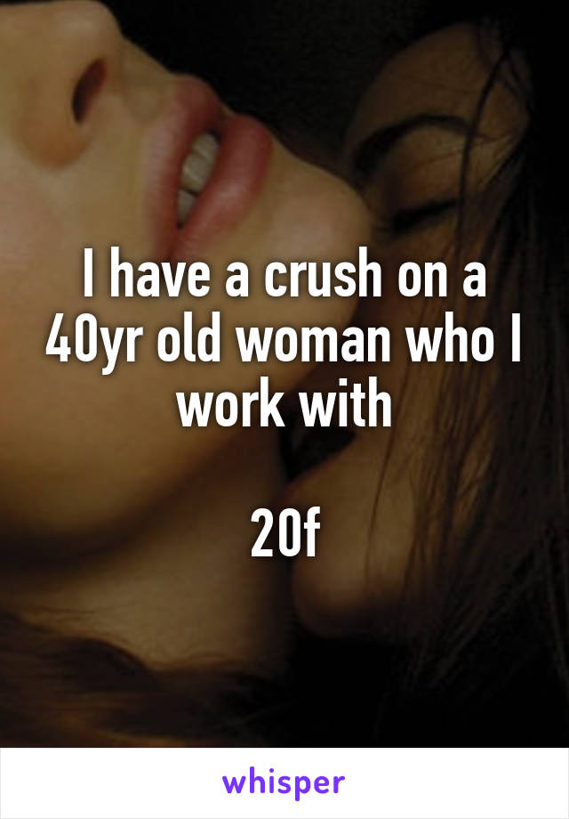 I have a crush on a 40yr old woman who I work with

20f