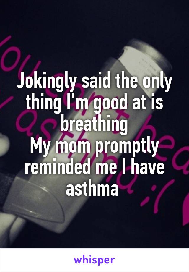 Jokingly said the only thing I'm good at is breathing
My mom promptly reminded me I have asthma 