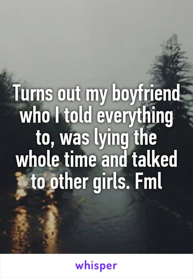 Turns out my boyfriend who I told everything to, was lying the whole time and talked to other girls. Fml