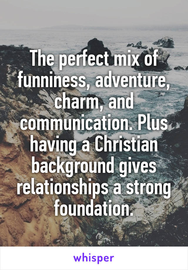 The perfect mix of funniness, adventure, charm, and communication. Plus having a Christian background gives relationships a strong foundation.