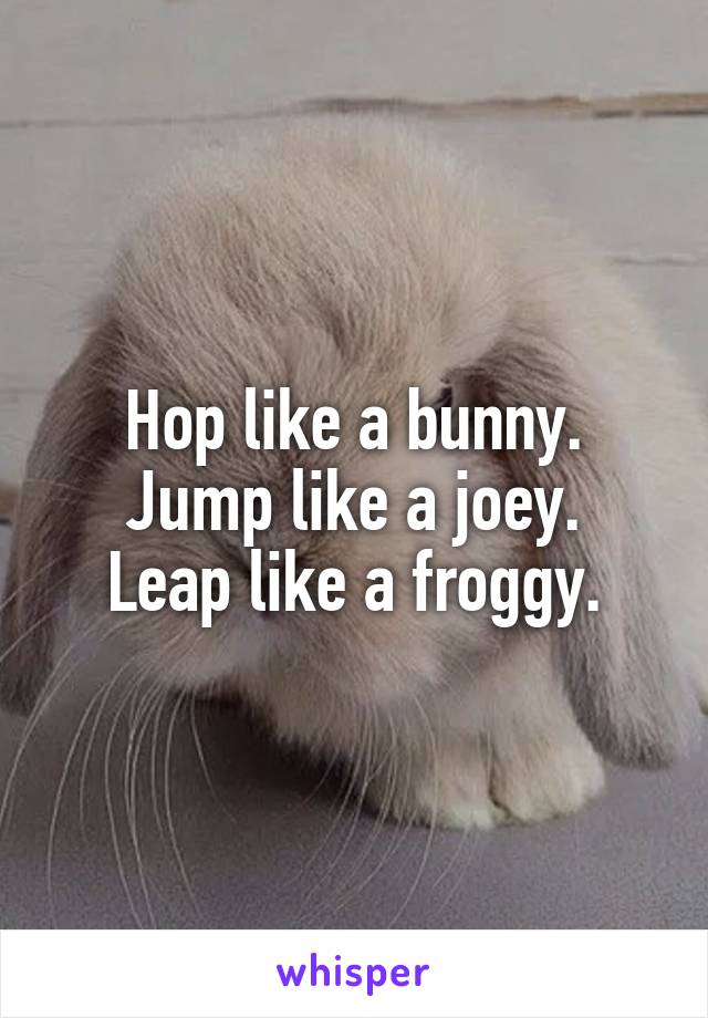 Hop like a bunny.
Jump like a joey.
Leap like a froggy.