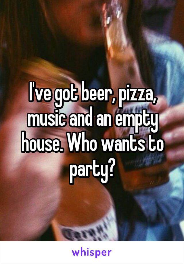 I've got beer, pizza, music and an empty house. Who wants to party?