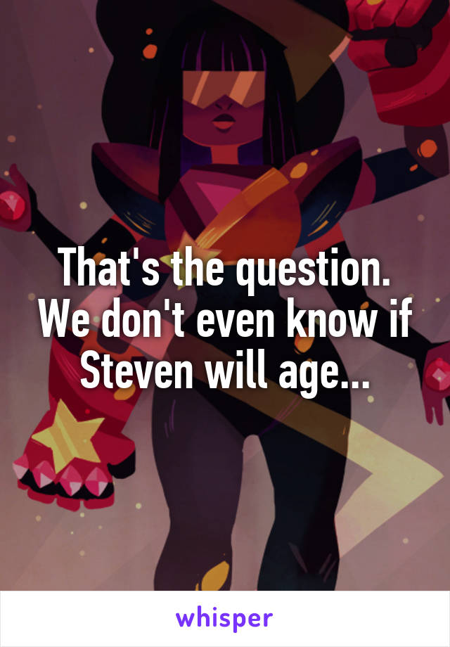 That's the question. We don't even know if Steven will age...