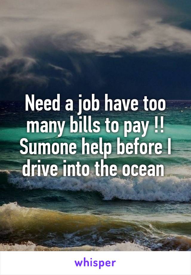 Need a job have too many bills to pay !! Sumone help before I drive into the ocean 