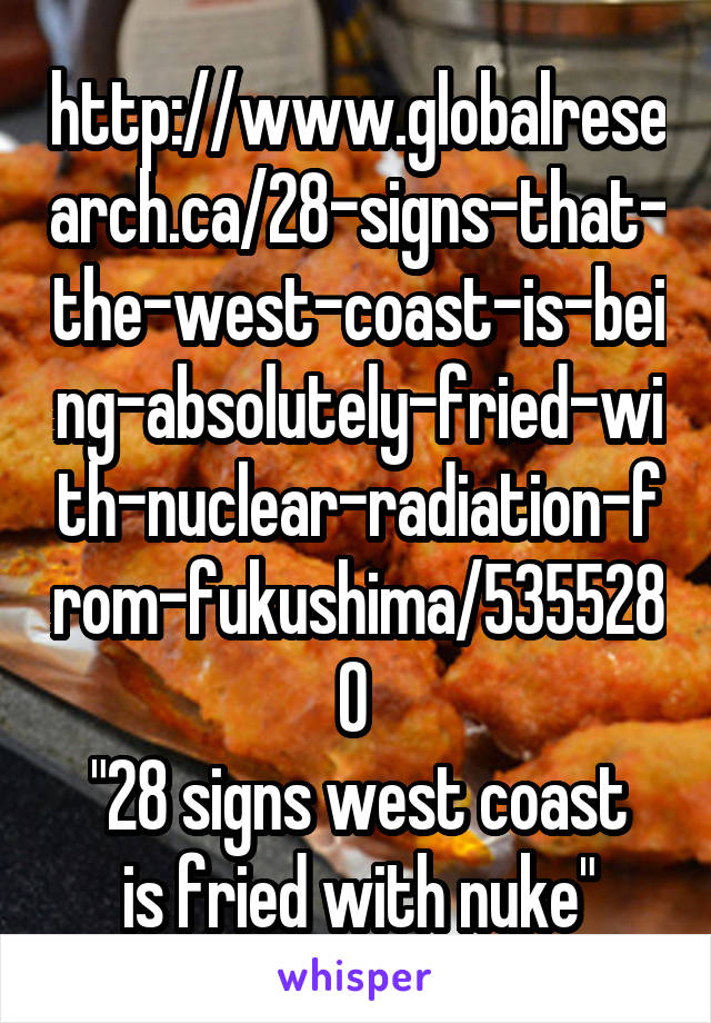 http://www.globalresearch.ca/28-signs-that-the-west-coast-is-being-absolutely-fried-with-nuclear-radiation-from-fukushima/5355280 
"28 signs west coast is fried with nuke"