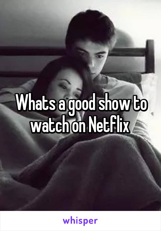 Whats a good show to watch on Netflix 