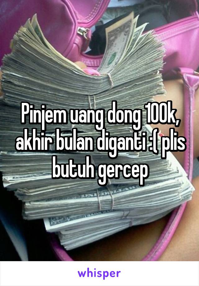 Pinjem uang dong 100k, akhir bulan diganti :( plis butuh gercep