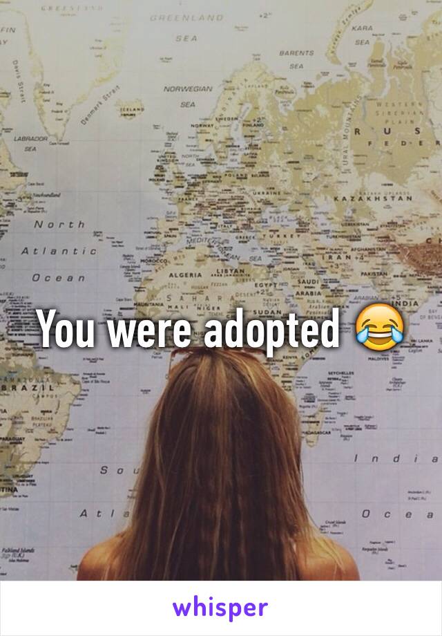 You were adopted 😂