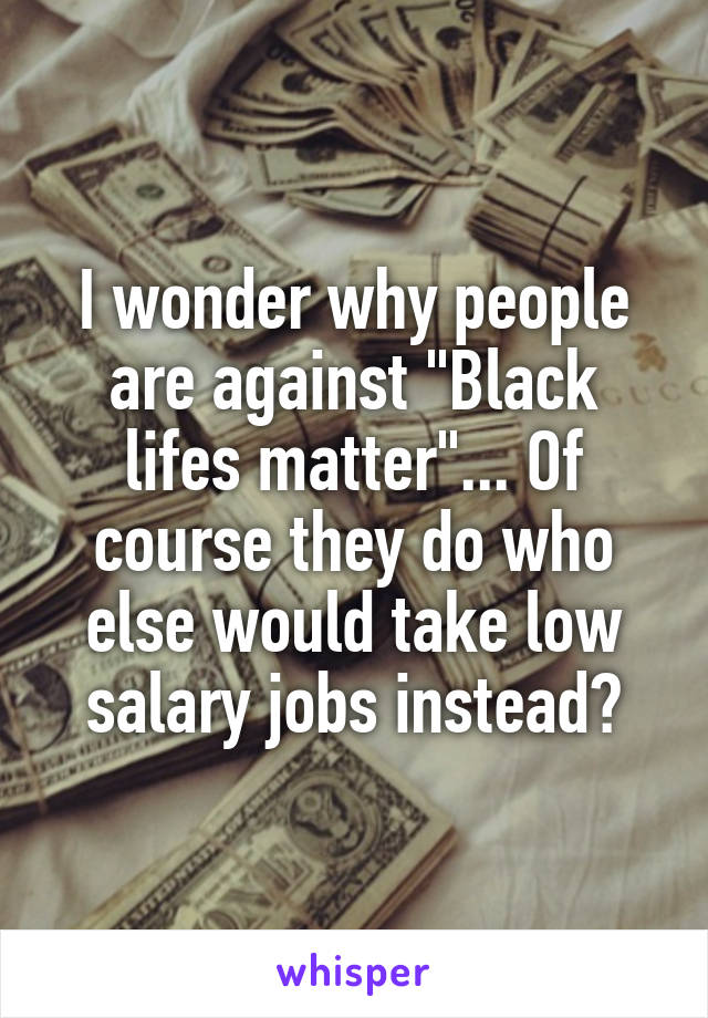 I wonder why people are against "Black lifes matter"... Of course they do who else would take low salary jobs instead?