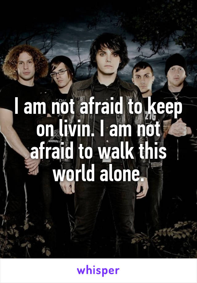 I am not afraid to keep on livin. I am not afraid to walk this world alone.