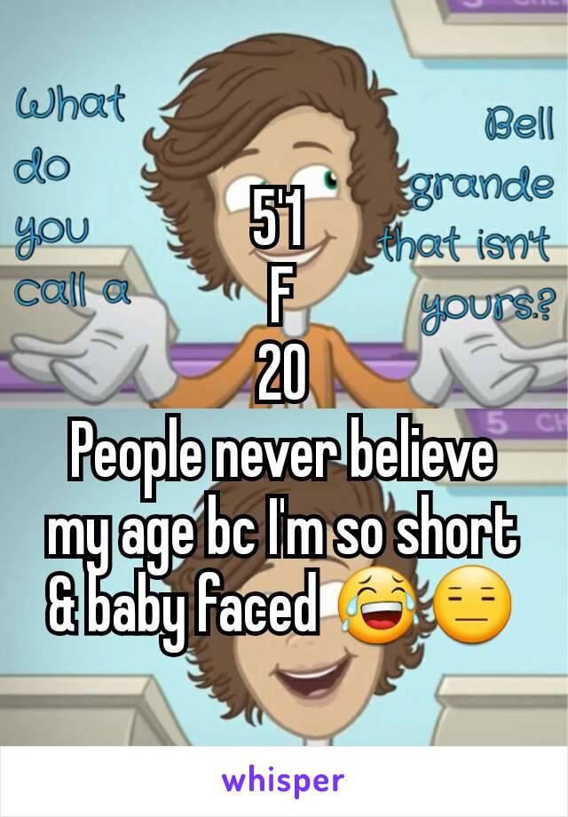 5'1 
F
20
People never believe my age bc I'm so short & baby faced 😂😑