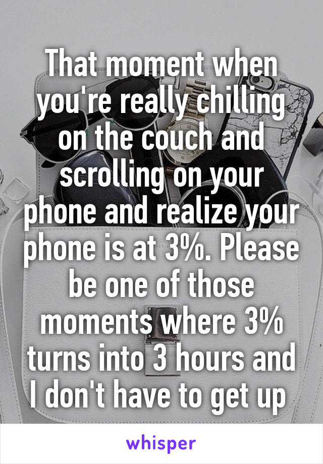 That moment when you're really chilling on the couch and scrolling on your phone and realize your phone is at 3%. Please be one of those moments where 3% turns into 3 hours and I don't have to get up 