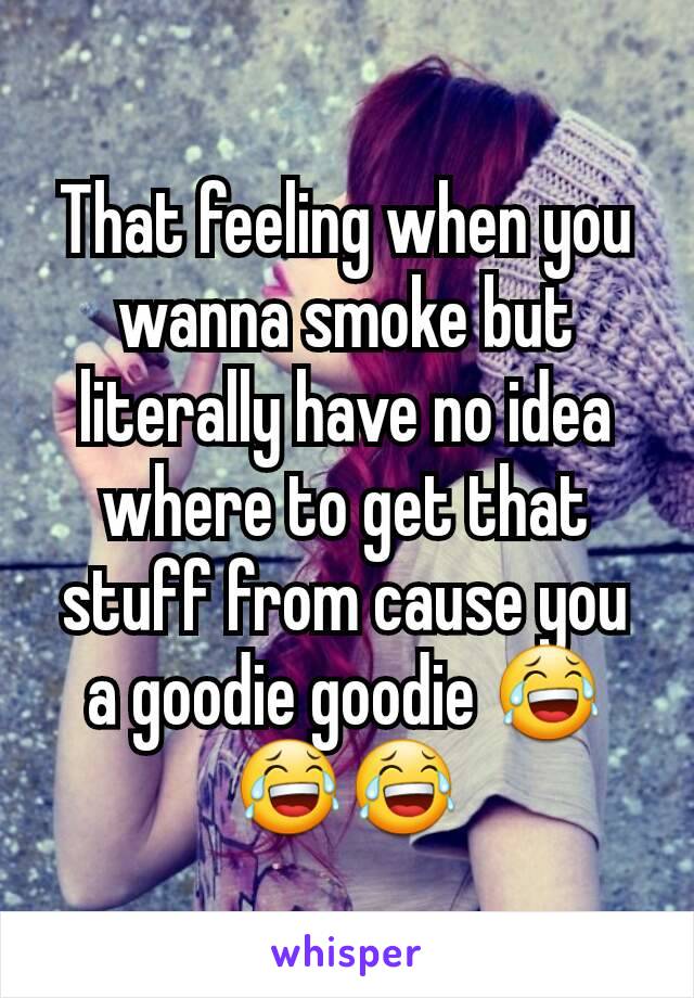 That feeling when you wanna smoke but literally have no idea where to get that stuff from cause you a goodie goodie 😂😂😂